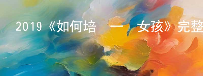 畢金鳳的動漫綜藝大全,2019《如何培養一個女孩》完整版電影/在線觀看/百度云-美劇天堂